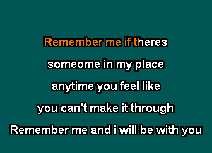 Remember me iftheres
someome in my place
anytime you feel like

you can't make it through

Remember me and i will be with you