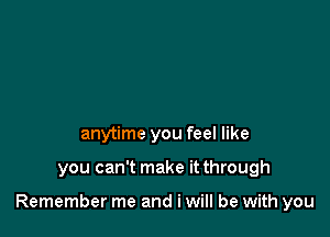 anytime you feel like

you can't make it through

Remember me and i will be with you