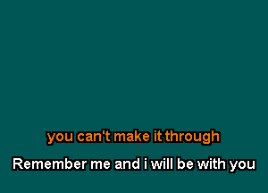 you can't make it through

Remember me and i will be with you