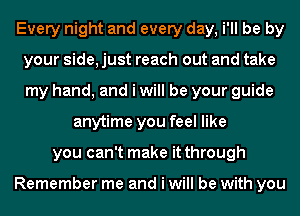 Every night and every day, i'll be by
your side, just reach out and take
my hand, and i will be your guide

anytime you feel like
you can't make it through

Remember me and i will be with you