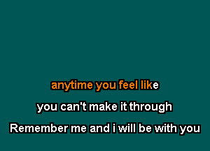 anytime you feel like

you can't make it through

Remember me and i will be with you