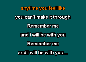 anytime you feel like
you can't make it through
Remember me
and i will be with you

Remember me

and i will be with you....