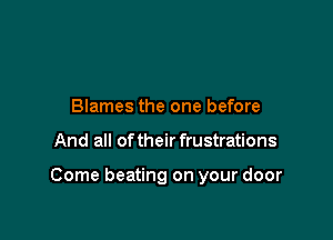 Blames the one before

And all of their frustrations

Come beating on your door