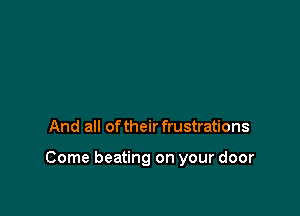 And all of their frustrations

Come beating on your door