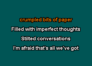 crumpled bits of paper
Filled with imperfect thoughts

Stilted conversations

I'm afraid that's all we've got