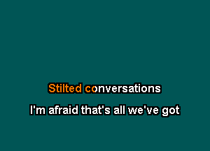 Stilted conversations

I'm afraid that's all we've got