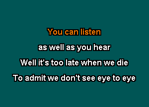 You can listen
as well as you hear

Well it's too late when we die

To admit we don't see eye to eye