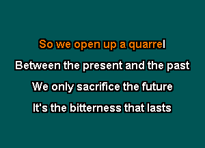 So we open up a quarrel
Between the present and the past
We only sacrifice the future

It's the bitterness that lasts
