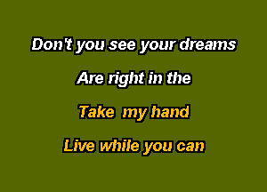 Don't you see your dreams
Are right in the

Take my hand

Live while you can
