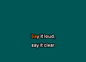 Say it loud,

say it clear