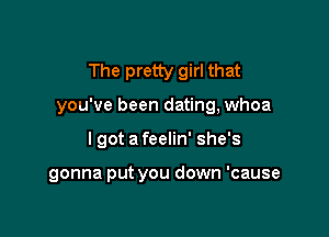 The pretty girl that
you've been dating, whoa

I got a feelin' she's

gonna put you down 'cause