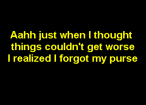 Aahh just when I thought
things couldn't get worse

I realized I forgot my purse