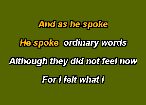 And as he spoke

He spoke ordinary words

Although they did not fee! now
For I felt what!