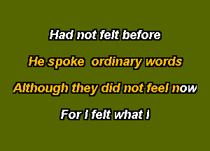Had not felt before

He spoke ordinary words

Although they did not fee! now
For I felt what!