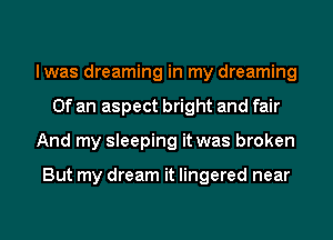 lwas dreaming in my dreaming
Of an aspect bright and fair
And my sleeping it was broken

But my dream it lingered near