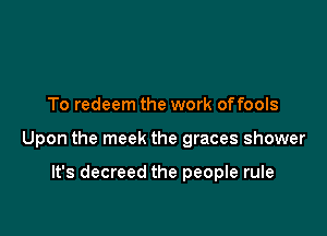 To redeem the work offools

Upon the meek the graces shower

It's decreed the people rule