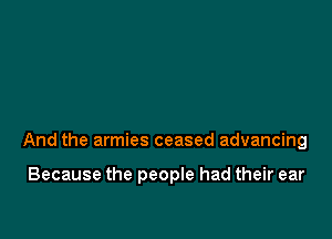 And the armies ceased advancing

Because the people had their ear