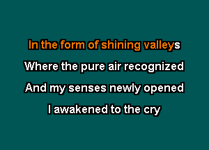 In the form of shining valleys

Where the pure air recognized

And my senses newly opened

lawakened to the cry