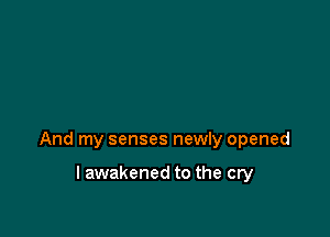 And my senses newly opened

lawakened to the cry