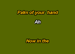Palm of your hand

Ah

Now in the