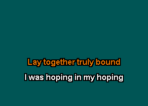 Lay together truly bound

I was hoping in my hoping