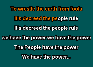 To wrestle the earth from fools
It's decreed the people rule
It's decreed the people rule
we have the power we have the power
The People have the power

We have the power...