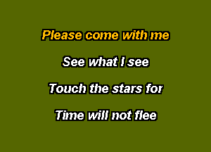 Please come with me

See what I see
Touch the stars for

Time wil! not flee