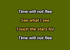 Time Wm not flee

See what I see

Touch the stars for

Time wil! not flee