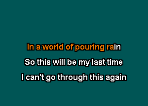 In a world of pouring rain

80 this will be my last time

lcan't go through this again