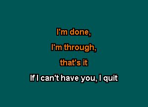 I'm done,
I'm through,
that's it

lfl can't have you, I quit