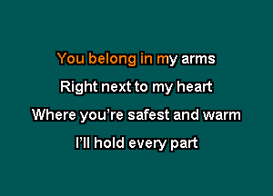 You belong in my arms

Right next to my heart

Where yowre safest and warm

I'll hold every part