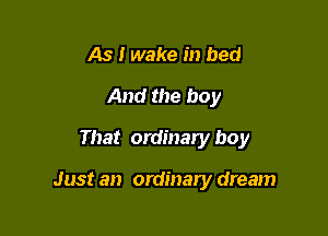 As I wake in bed
And the boy

That ordinary boy

Just an ordinary dream
