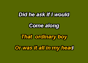 Did he ask if! would
Come along

That ordinary boy

Or was it a in my head