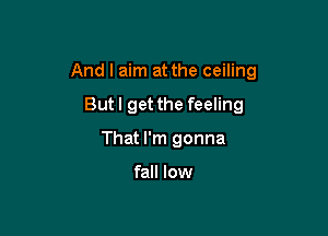 And I aim at the ceiling

Butl get the feeling
That I'm gonna

fall low