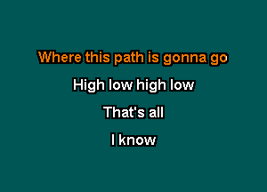 Where this path is gonna go

High low high low
That's all

lknow