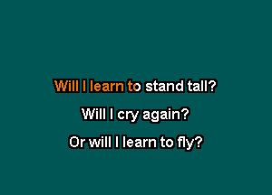Will I learn to stand tall?

Will I cry again?

Or will I learn to fly?
