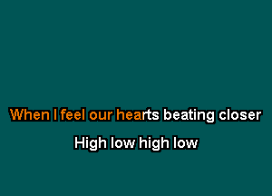 When lfeel our hearts beating closer

High low high low