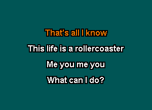 That's all I know

This life is a rollercoaster

Me you me you
What can I do?