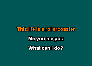 This life is a rollercoaster

Me you me you
What can I do?