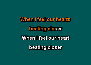 When I feel our hearts
beating closer

When I feel our heart

beating closer