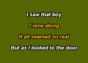 I saw that boy

Come along
It all seemed so real

But as Hooked to the door