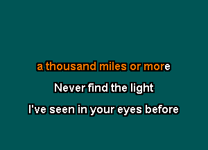 a thousand miles or more

Never fund the light

I've seen in your eyes before