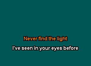 Never fund the light

I've seen in your eyes before