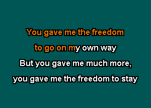 You gave me the freedom
to go on my own way

But you gave me much more,

you gave me the freedom to stay