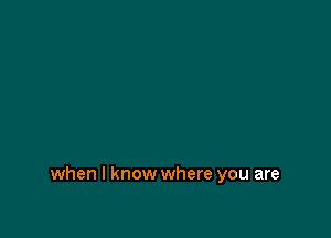 when I know where you are