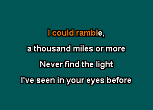 I could ramble,
a thousand miles or more

Never fund the light

I've seen in your eyes before