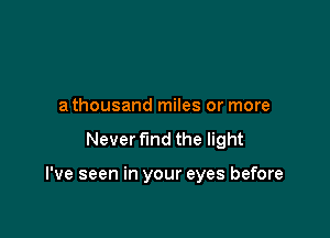a thousand miles or more

Never fund the light

I've seen in your eyes before