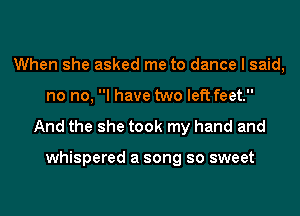 When she asked me to dance I said,
no no, I have two left feet.

And the she took my hand and

whispered a song so sweet