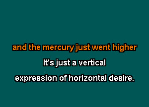 and the mercuryjust went higher

It's just a vertical

expression of horizontal desire.