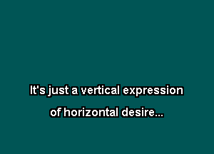 It's just a vertical expression

of horizontal desire...